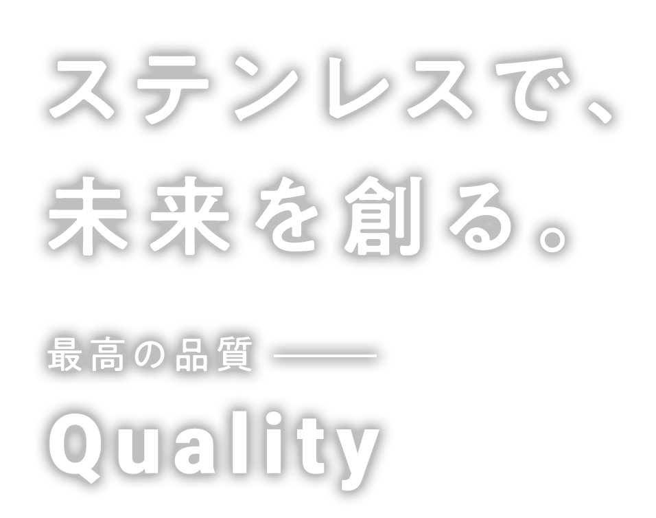 ステンレスで未来を創る 最高の品質 Quality